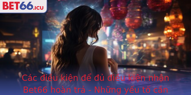 Các điều kiện để đủ điều kiện nhận Bet66 hoàn trả - Những yếu tố cần biết