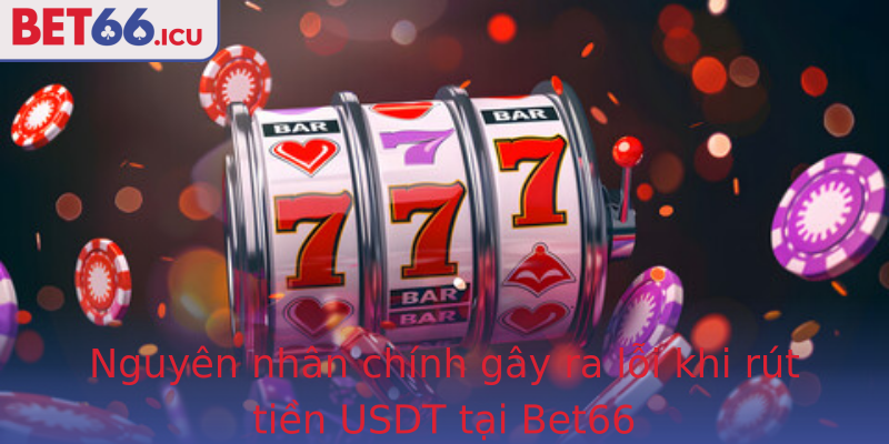 Nguyên nhân chính gây ra lỗi khi rút tiền USDT tại Bet66